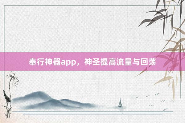 奉行神器app,神圣提高流量与回荡