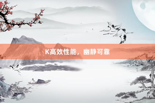 K高效性能，幽静可靠
