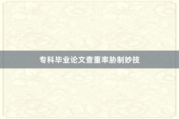 专科毕业论文查重率胁制妙技